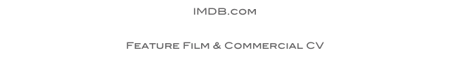 IMDB.com
Please click here

Feature Film & Commercial CV
Please click here